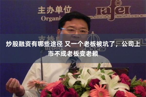 炒股融资有哪些途径 又一个老板被坑了，公司上市不成老板变老赖