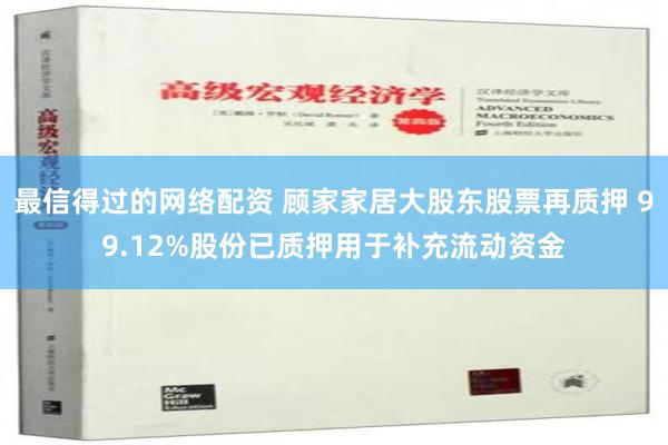 最信得过的网络配资 顾家家居大股东股票再质押 99.12%股份已质押用于补充流动资金