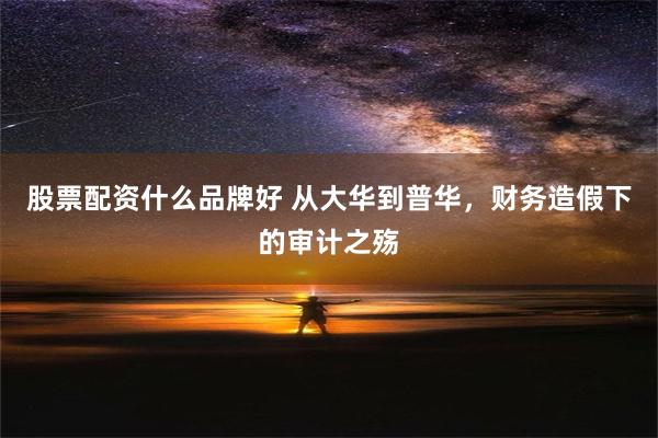 股票配资什么品牌好 从大华到普华，财务造假下的审计之殇