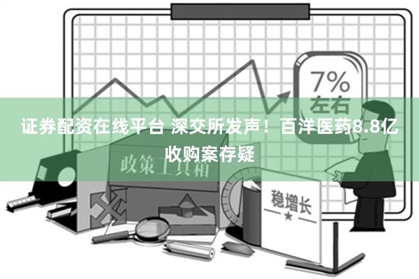 证券配资在线平台 深交所发声！百洋医药8.8亿收购案存疑