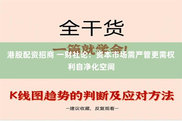 港股配资招商 一财社论：资本市场需严管更需权利自净化空间