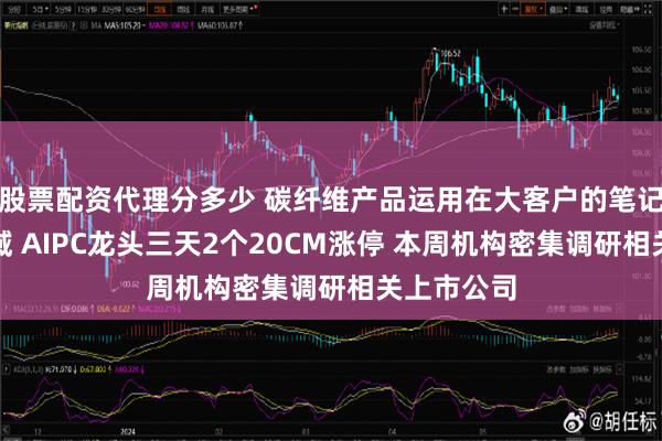 股票配资代理分多少 碳纤维产品运用在大客户的笔记本电脑领域 AIPC龙头三天2个20CM涨停 本周机构密集调研相关上市公司