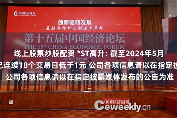 线上股票炒股配资 *ST高升: 截至2024年5月31日, 公司股票收盘价已连续18个交易日低于1元 公司各项信息请以在指定披露媒体发布的公告为准