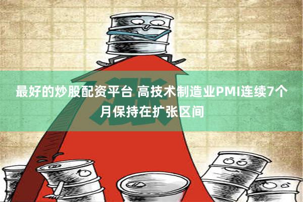 最好的炒股配资平台 高技术制造业PMI连续7个月保持在扩张区间