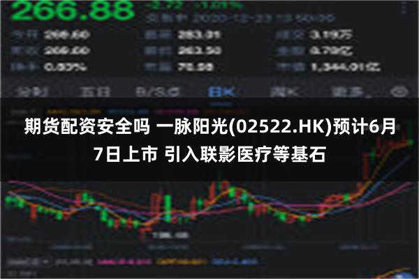 期货配资安全吗 一脉阳光(02522.HK)预计6月7日上市 引入联影医疗等基石