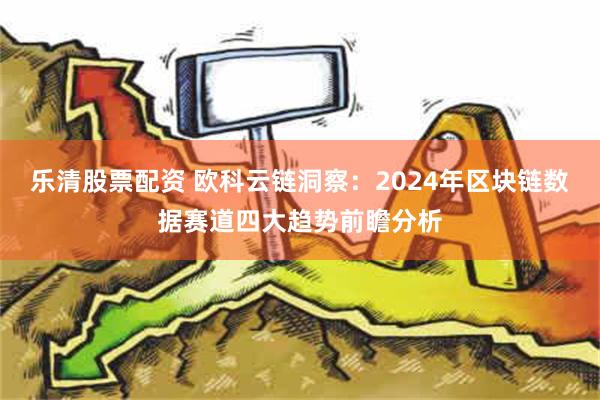 乐清股票配资 欧科云链洞察：2024年区块链数据赛道四大趋势前瞻分析