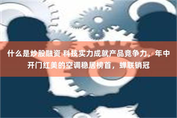 什么是炒股融资 科技实力成就产品竞争力，年中开门红美的空调稳居榜首，蝉联销冠