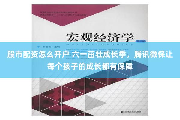 股市配资怎么开户 六一茁壮成长季，腾讯微保让每个孩子的成长都有保障