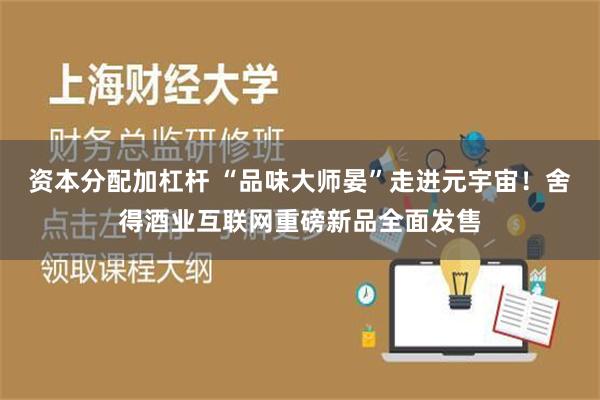 资本分配加杠杆 “品味大师晏”走进元宇宙！舍得酒业互联网重磅新品全面发售