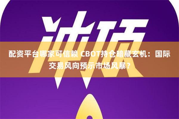 配资平台哪家可信赖 CBOT持仓暗藏玄机：国际交易风向预示市场风暴？