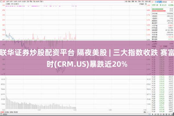 联华证券炒股配资平台 隔夜美股 | 三大指数收跌 赛富时(CRM.US)暴跌近20%
