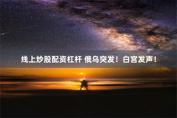 线上炒股配资杠杆 俄乌突发！白宫发声！