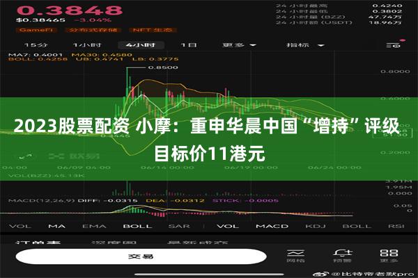 2023股票配资 小摩：重申华晨中国“增持”评级 目标价11港元