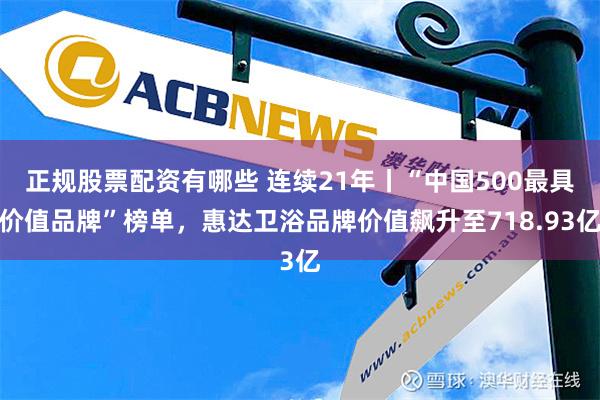 正规股票配资有哪些 连续21年丨“中国500最具价值品牌”榜单，惠达卫浴品牌价值飙升至718.93亿