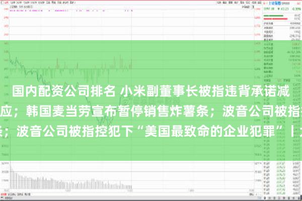 国内配资公司排名 小米副董事长被指违背承诺减持套现1.6亿，最新回应；韩国麦当劳宣布暂停销售炸薯条；波音公司被指控犯下“美国最致命的企业犯罪”丨大公司动态