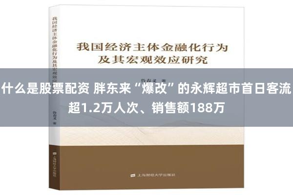 什么是股票配资 胖东来“爆改”的永辉超市首日客流超1.2万人次、销售额188万