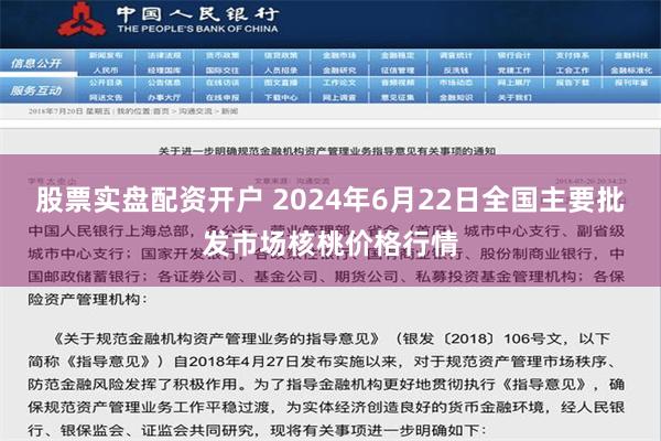 股票实盘配资开户 2024年6月22日全国主要批发市场核桃价格行情