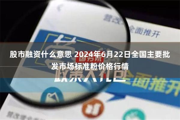 股市融资什么意思 2024年6月22日全国主要批发市场标准粉价格行情