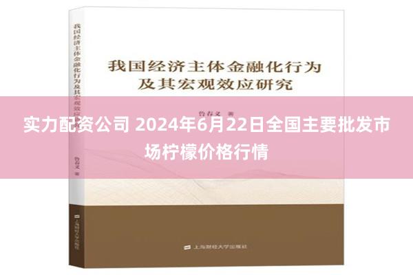 实力配资公司 2024年6月22日全国主要批发市场柠檬价格行情