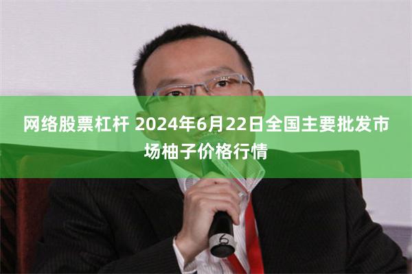 网络股票杠杆 2024年6月22日全国主要批发市场柚子价格行情