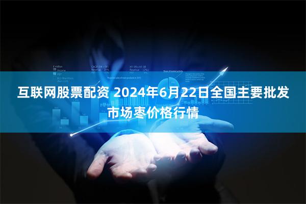 互联网股票配资 2024年6月22日全国主要批发市场枣价格行情