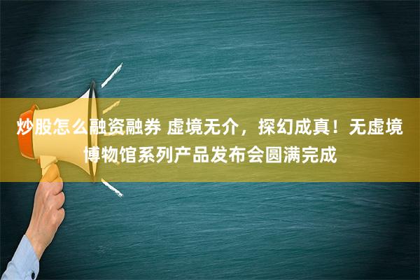 炒股怎么融资融券 虚境无介，探幻成真！无虚境博物馆系列产品发布会圆满完成