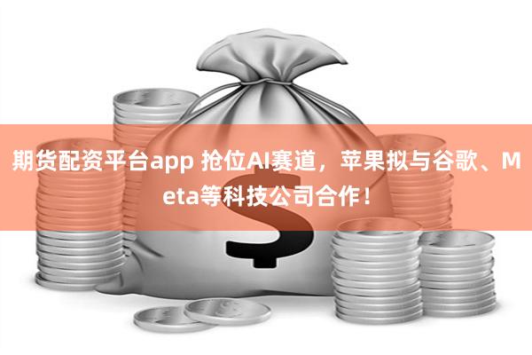 期货配资平台app 抢位AI赛道，苹果拟与谷歌、Meta等科技公司合作！