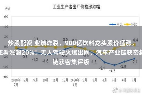 炒股配资 业绩炸裂，900亿饮料龙头股价猛涨，机构还看涨超20%！无人驾驶火爆出圈，汽车产业链获密集评级