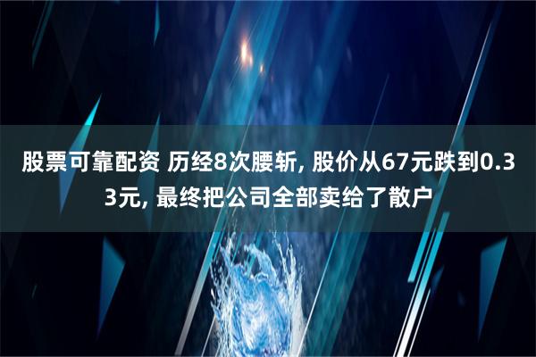 股票可靠配资 历经8次腰斩, 股价从67元跌到0.33元, 最终把公司全部卖给了散户