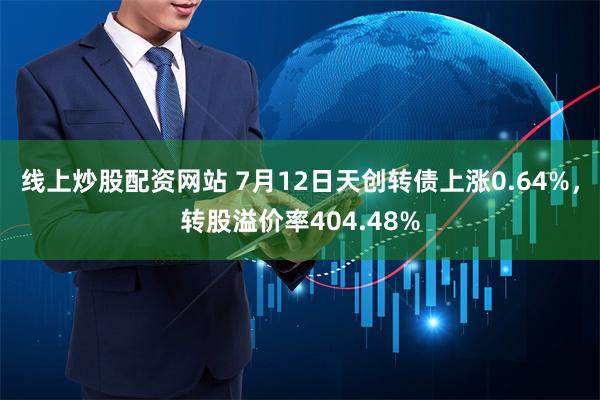 线上炒股配资网站 7月12日天创转债上涨0.64%，转股溢价率404.48%