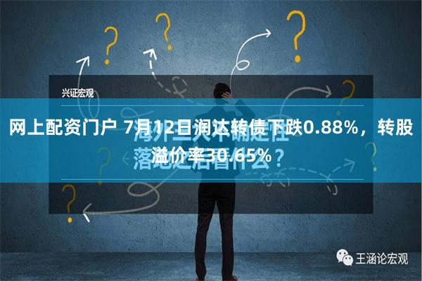 网上配资门户 7月12日润达转债下跌0.88%，转股溢价率30.65%