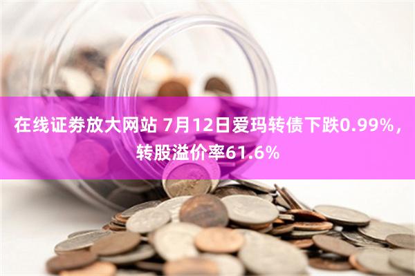 在线证劵放大网站 7月12日爱玛转债下跌0.99%，转股溢价率61.6%