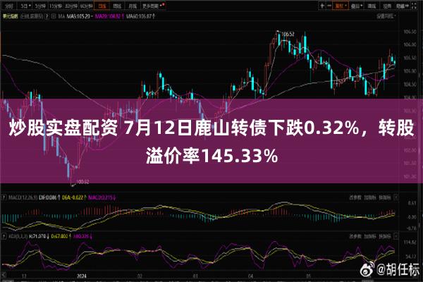 炒股实盘配资 7月12日鹿山转债下跌0.32%，转股溢价率145.33%