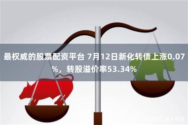 最权威的股票配资平台 7月12日新化转债上涨0.07%，转股溢价率53.34%