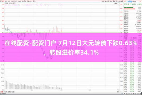 在线配资-配资门户 7月12日大元转债下跌0.63%，转股溢价率34.1%