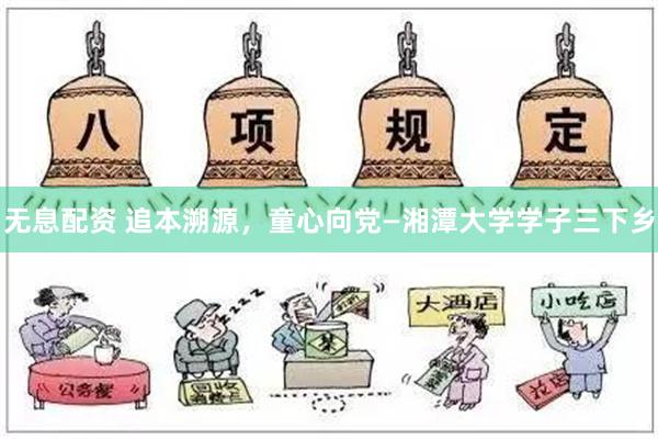 无息配资 追本溯源，童心向党—湘潭大学学子三下乡