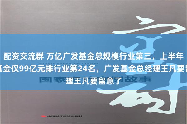 配资交流群 万亿广发基金总规模行业第三，上半年新发基金仅99亿元排行业第24名，广发基金总经理王凡要留意了