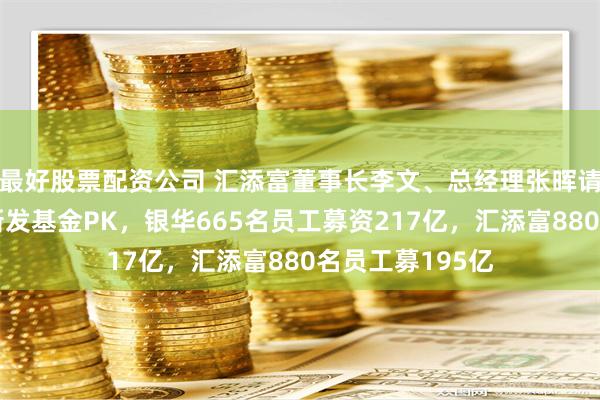 最好股票配资公司 汇添富董事长李文、总经理张晖请注意：上半年新发基金PK，银华665名员工募资217亿，汇添富880名员工募195亿