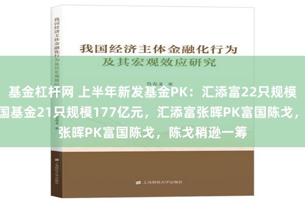 基金杠杆网 上半年新发基金PK：汇添富22只规模195亿元，富国基金21只规模177亿元，汇添富张晖PK富国陈戈，陈戈稍逊一筹