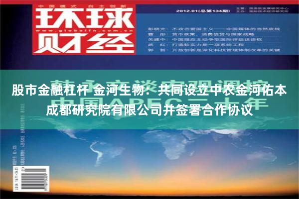 股市金融杠杆 金河生物：共同设立中农金河佑本成都研究院有限公司并签署合作协议