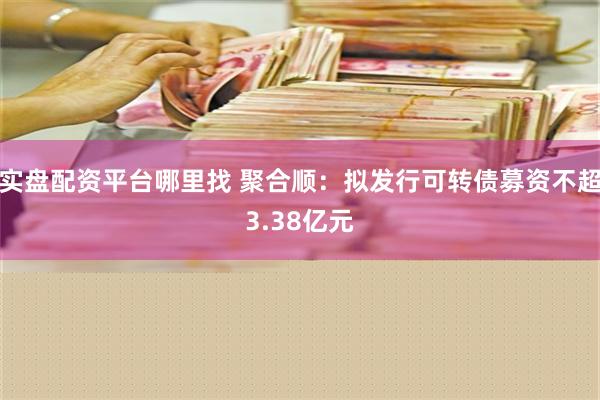 实盘配资平台哪里找 聚合顺：拟发行可转债募资不超3.38亿元