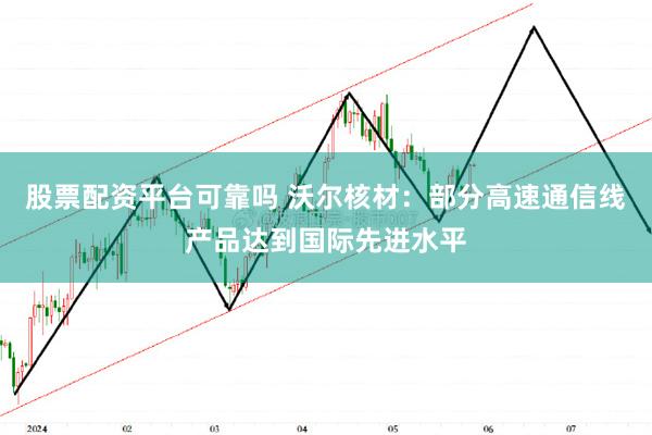 股票配资平台可靠吗 沃尔核材：部分高速通信线产品达到国际先进水平