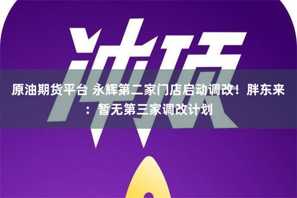 原油期货平台 永辉第二家门店启动调改！胖东来：暂无第三家调改计划