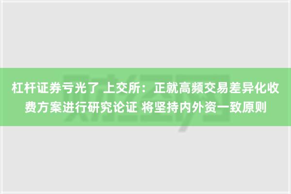 杠杆证券亏光了 上交所：正就高频交易差异化收费方案进行研究论证 将坚持内外资一致原则