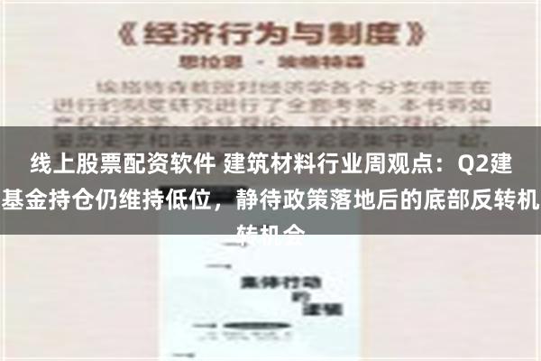 线上股票配资软件 建筑材料行业周观点：Q2建材基金持仓仍维持低位，静待政策落地后的底部反转机会