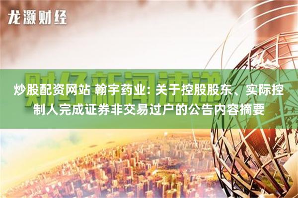 炒股配资网站 翰宇药业: 关于控股股东、实际控制人完成证券非交易过户的公告内容摘要