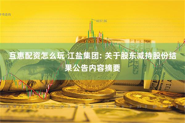 互惠配资怎么玩 江盐集团: 关于股东减持股份结果公告内容摘要