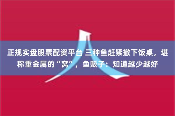 正规实盘股票配资平台 三种鱼赶紧撤下饭桌，堪称重金属的“窝”，鱼贩子：知道越少越好