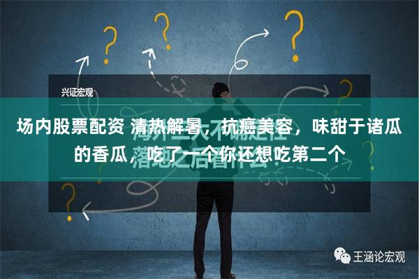 场内股票配资 清热解暑，抗癌美容，味甜于诸瓜的香瓜，吃了一个你还想吃第二个