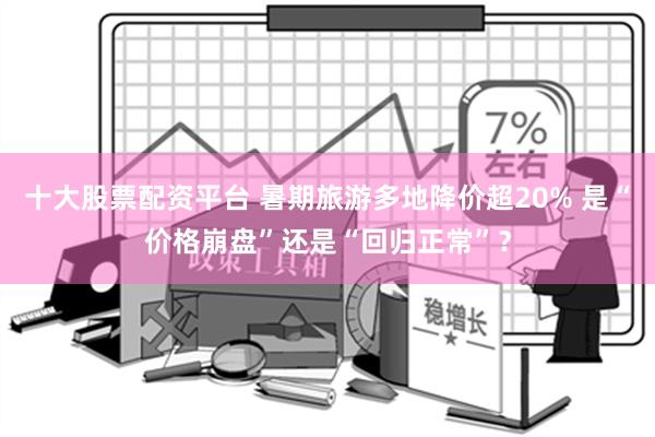 十大股票配资平台 暑期旅游多地降价超20% 是“价格崩盘”还是“回归正常”？